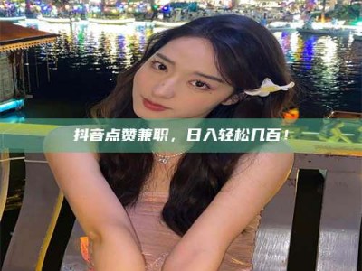 莱州抖音点赞兼职，日入轻松几百！