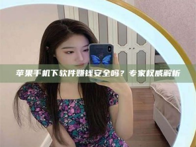 莱州苹果手机下软件赚钱安全吗？专家权威解析