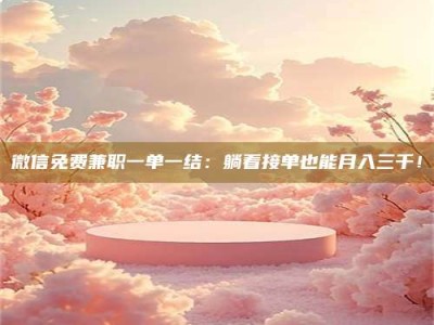 莱州微信免费兼职一单一结：躺着接单也能月入三千！