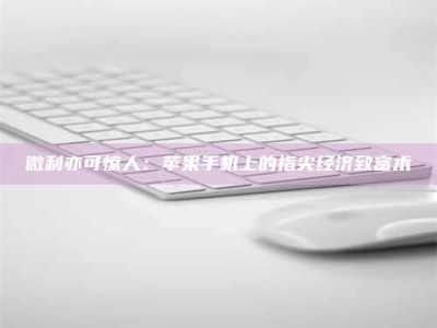 莱州微利亦可惊人：苹果手机上的指尖经济致富术