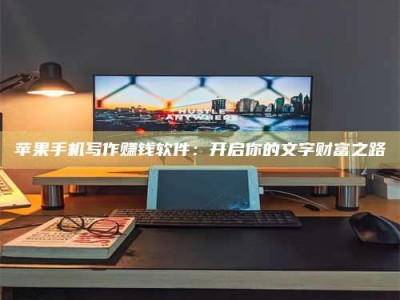 莱州苹果手机写作赚钱软件：开启你的文字财富之路