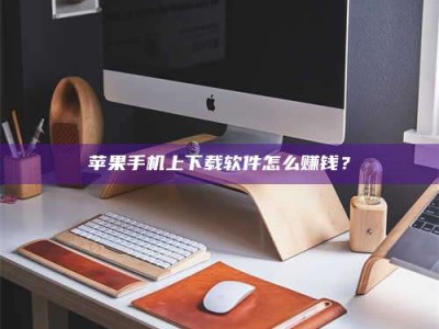 莱州苹果手机上下载软件怎么赚钱？