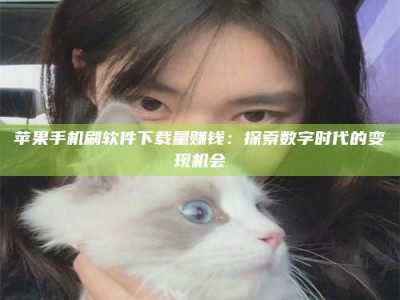 莱州苹果手机刷软件下载量赚钱：探索数字时代的变现机会