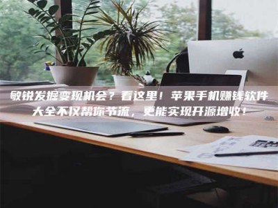 莱州敏锐发掘变现机会？看这里！苹果手机赚钱软件大全不仅帮你节流，更能实现开源增收！