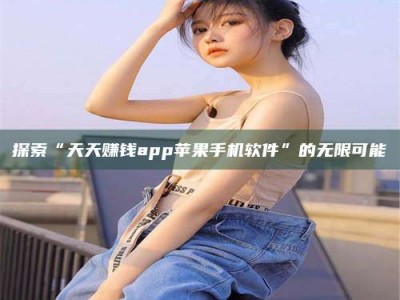 莱州探索“天天赚钱app苹果手机软件”的无限可能