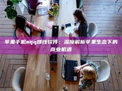 莱州苹果手机aqq赚钱软件：深度解析苹果生态下的商业机遇