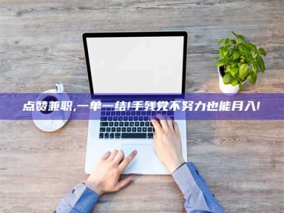莱州点赞兼职,一单一结!手残党不努力也能月入!